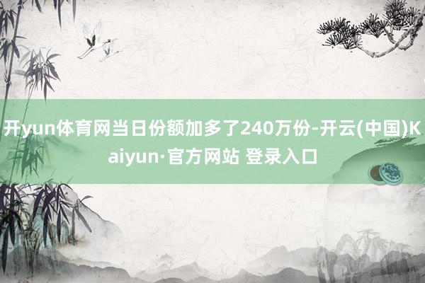 开yun体育网当日份额加多了240万份-开云(中国)Kaiyun·官方网站 登录入口