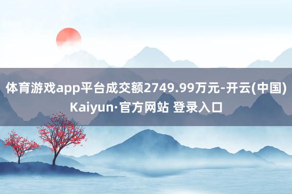 体育游戏app平台成交额2749.99万元-开云(中国)Kaiyun·官方网站 登录入口