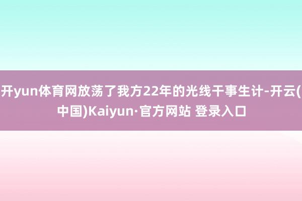 开yun体育网放荡了我方22年的光线干事生计-开云(中国)Kaiyun·官方网站 登录入口