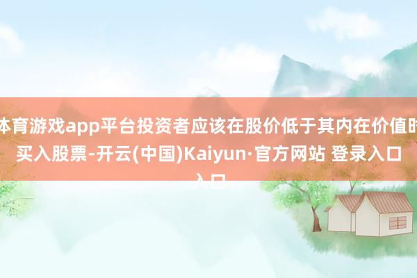 体育游戏app平台投资者应该在股价低于其内在价值时买入股票-开云(中国)Kaiyun·官方网站 登录入口