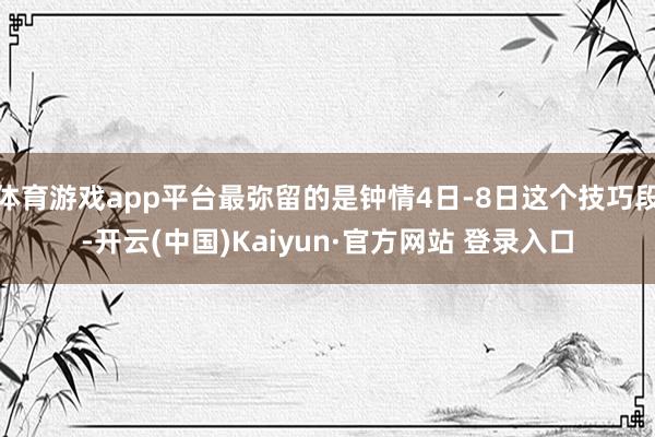 体育游戏app平台最弥留的是钟情4日-8日这个技巧段-开云(中国)Kaiyun·官方网站 登录入口